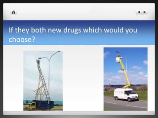 If they both new drugs which would you
choose?
 