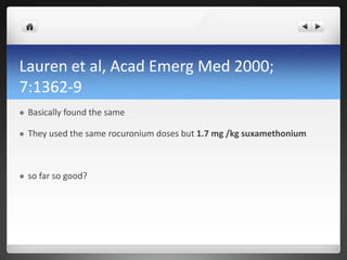 Lauren et al, Acad Emerg Med 2000;
7:1362-9
 Basically found the same
 They used the same rocuronium doses but 1.7 mg /kg suxamethonium
 so far so good?
 