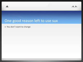 One good reason left to use sux
 You don’t want to change
 
