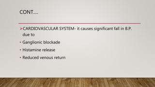 CONT.…
CARDIOVASCULAR SYSTEM- it causes significant fall in B.P.
due to
• Ganglionic blockade
• Histamine release
• Reduced venous return
 