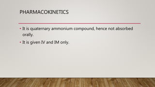 PHARMACOKINETICS
• It is quaternary ammonium compound, hence not absorbed
orally.
• It is given IV and IM only.
 