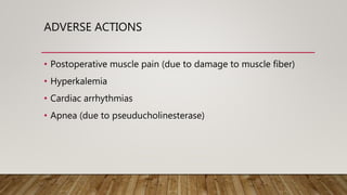 ADVERSE ACTIONS
• Postoperative muscle pain (due to damage to muscle fiber)
• Hyperkalemia
• Cardiac arrhythmias
• Apnea (due to pseuducholinesterase)
 