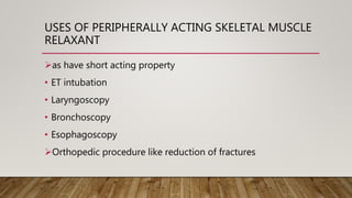 USES OF PERIPHERALLY ACTING SKELETAL MUSCLE
RELAXANT
as have short acting property
• ET intubation
• Laryngoscopy
• Bronchoscopy
• Esophagoscopy
Orthopedic procedure like reduction of fractures
 