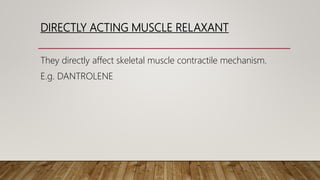 DIRECTLY ACTING MUSCLE RELAXANT
They directly affect skeletal muscle contractile mechanism.
E.g. DANTROLENE
 