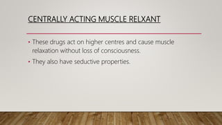 CENTRALLY ACTING MUSCLE RELXANT
• These drugs act on higher centres and cause muscle
relaxation without loss of consciousness.
• They also have seductive properties.
 