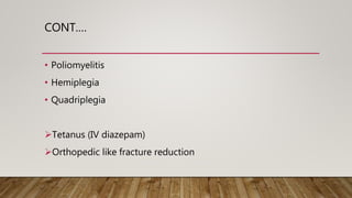 CONT.…
• Poliomyelitis
• Hemiplegia
• Quadriplegia
Tetanus (IV diazepam)
Orthopedic like fracture reduction
 