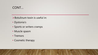 CONT…
Botulinum toxin is useful in:
• Dystonia's
• Sports or writers cramps
• Muscle spasm
• Tremors
• Cosmetic therapy
 