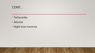 CONT…
• Tachycardia
• Seizures
• Night time insomnia
 