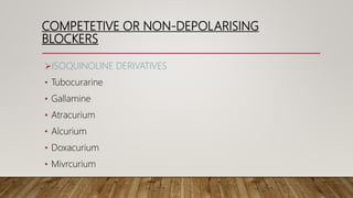 COMPETETIVE OR NON-DEPOLARISING
BLOCKERS
ISOQUINOLINE DERIVATIVES
• Tubocurarine
• Gallamine
• Atracurium
• Alcurium
• Doxacurium
• Mivrcurium
 
