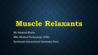 Muscle Relaxants
Mr. Harshad Khade
MSc. Medical Technology (OTA)
Symbiosis International University, Pune.
 