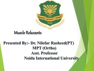 Muscle Relaxants
Presented By:- Dr. Nilofar Rasheed(PT)
MPT (Ortho)
Asst. Professor
Noida International University
 