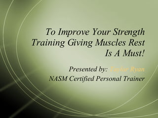 To Improve Your Strength Training Giving Muscles Rest Is A Must! Presented by:  Taylor Ryan NASM Certified Personal Trainer 