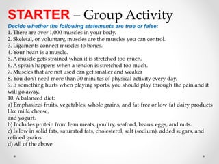 STARTER – Group Activity
Decide whether the following statements are true or false:
1. There are over 1,000 muscles in you...