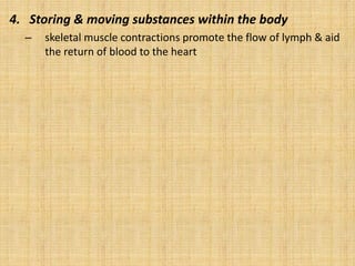 4. Storing & moving substances within the body
– skeletal muscle contractions promote the flow of lymph & aid
the return of blood to the heart
 