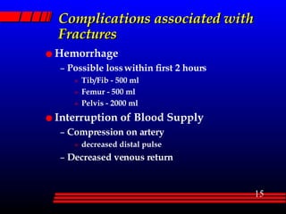 Complications associated with Fractures Hemorrhage Possible loss within first 2 hours Tib/Fib - 500 ml Femur - 500 ml Pelvis - 2000 ml Interruption of Blood Supply Compression on artery decreased distal pulse Decreased venous return 
