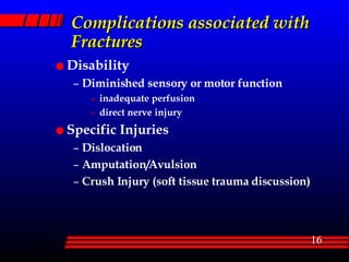 Complications associated with Fractures Disability Diminished sensory or motor function inadequate perfusion direct nerve injury Specific Injuries Dislocation Amputation/Avulsion Crush Injury (soft tissue trauma discussion) 