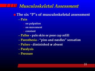Musculoskeletal Assessment The six “P”s of musculoskeletal assessment Pain on palpation on movement constant Pallor  - pale skin or poor cap refill Paresthesia  - “pins and needles” sensation Pulses  - diminished or absent Paralysis Pressure 