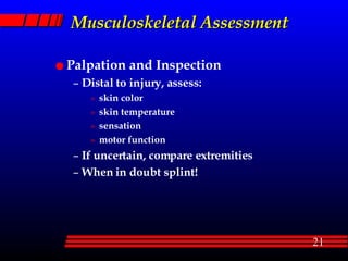 Musculoskeletal Assessment Palpation and Inspection Distal to injury, assess: skin color  skin temperature sensation motor function If uncertain, compare extremities When in doubt splint! 