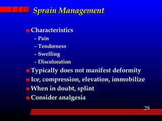 Sprain Management Characteristics Pain Tenderness Swelling Discoloration Typically does not manifest deformity Ice, compression, elevation, immobilize When in doubt, splint Consider analgesia 