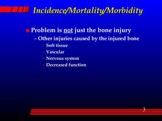 Incidence/Mortality/Morbidity Problem is  not  just the bone injury Other injuries caused by the injured bone Soft tissue Vascular Nervous system Decreased function 