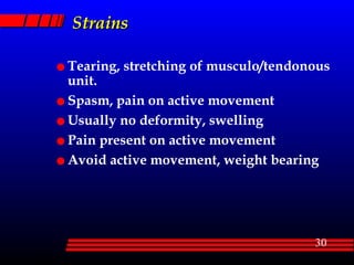 Strains Tearing, stretching of musculo/tendonous unit.  Spasm, pain on active movement Usually no deformity, swelling Pain present on active movement Avoid active movement, weight bearing 