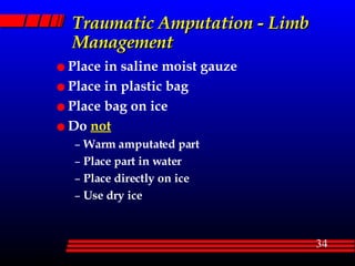 Traumatic Amputation - Limb Management Place in saline moist gauze Place in plastic bag Place bag on ice Do  not Warm amputated part Place part in water Place directly on ice Use dry ice 