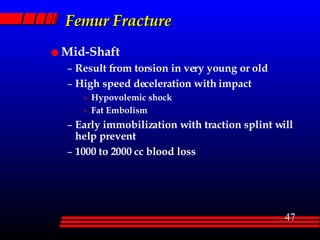 Femur Fracture Mid-Shaft Result from torsion in very young or old High speed deceleration with impact Hypovolemic shock Fat Embolism Early immobilization with traction splint will help prevent 1000 to 2000 cc blood loss  