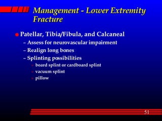 Management - Lower Extremity Fracture Patellar, Tibia/Fibula, and Calcaneal Assess for neurovascular impairment Realign long bones Splinting possibilities board splint or cardboard splint vacuum splint pillow 
