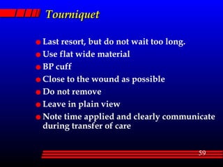 Tourniquet Last resort, but do not wait too long. Use flat wide material BP cuff Close to the wound as possible Do not remove Leave in plain view Note time applied and clearly communicate during transfer of care  