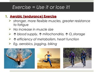Exercise = Use it or lose it!
1.1. Aerobic (endurance) ExerciseAerobic (endurance) Exercise
 stronger, more flexible muscles, greater resistance
to fatigue
 No increase in muscle size
  blood supply,  mitochondria,  O2 storage
  efficiency of metabolism, heart function
 Eg. aerobics, jogging, biking
 