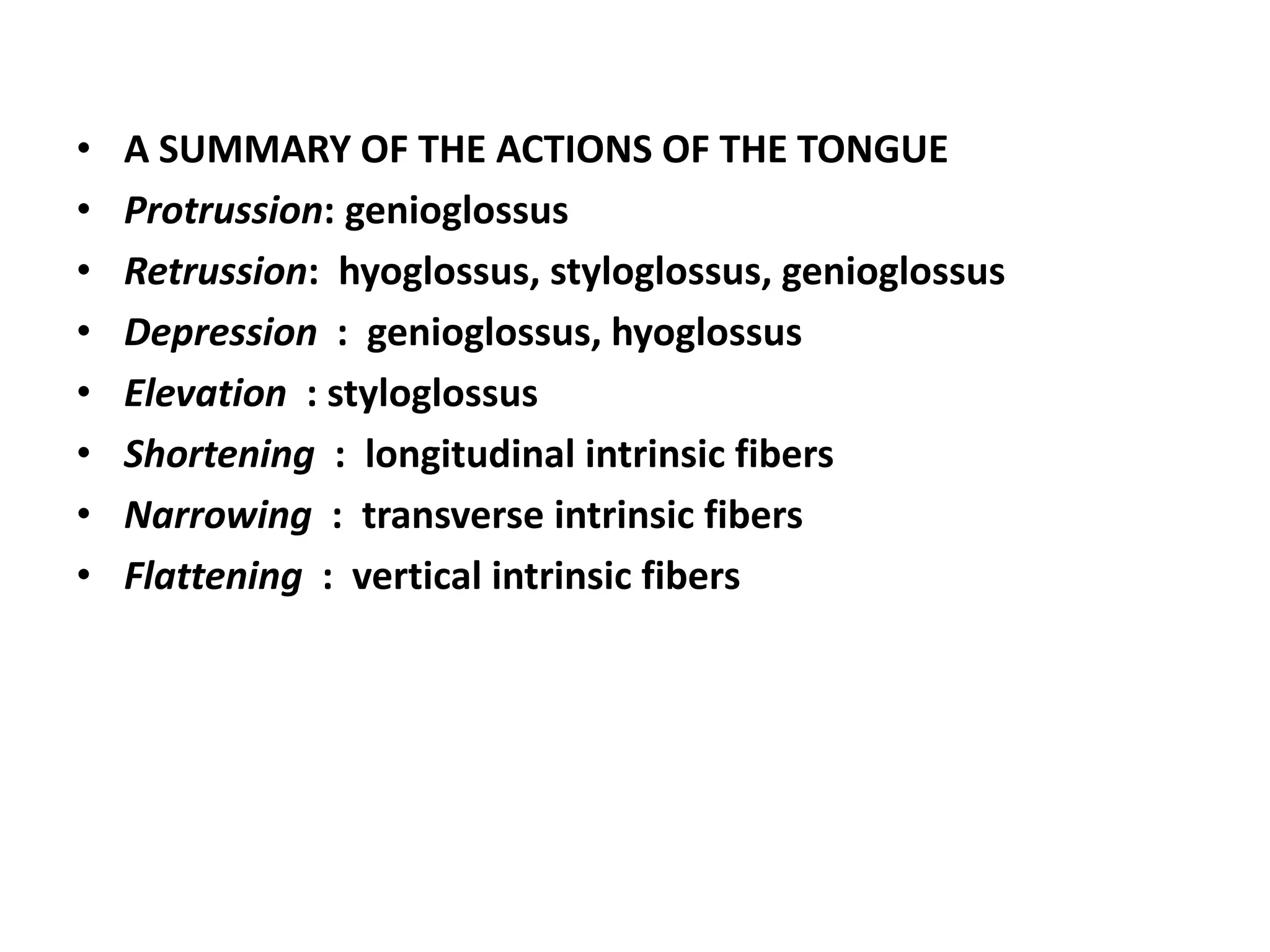 • A SUMMARY OF THE ACTIONS OF THE TONGUE
• Protrussion: genioglossus
• Retrussion: hyoglossus, styloglossus, genioglossus
• Depression : genioglossus, hyoglossus
• Elevation : styloglossus
• Shortening : longitudinal intrinsic fibers
• Narrowing : transverse intrinsic fibers
• Flattening : vertical intrinsic fibers
 