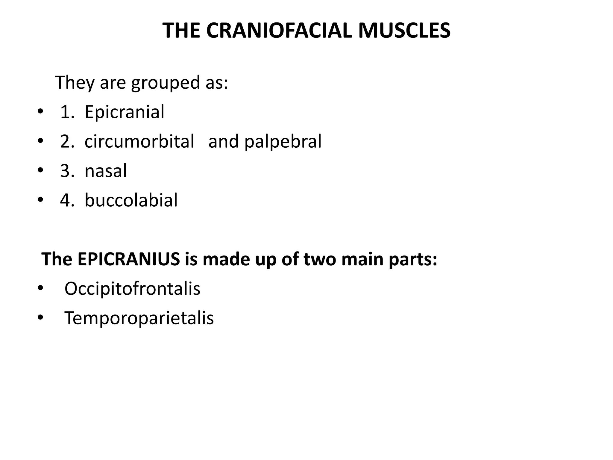 THE CRANIOFACIAL MUSCLES
They are grouped as:
• 1. Epicranial
• 2. circumorbital and palpebral
• 3. nasal
• 4. buccolabial
The EPICRANIUS is made up of two main parts:
• Occipitofrontalis
• Temporoparietalis
 