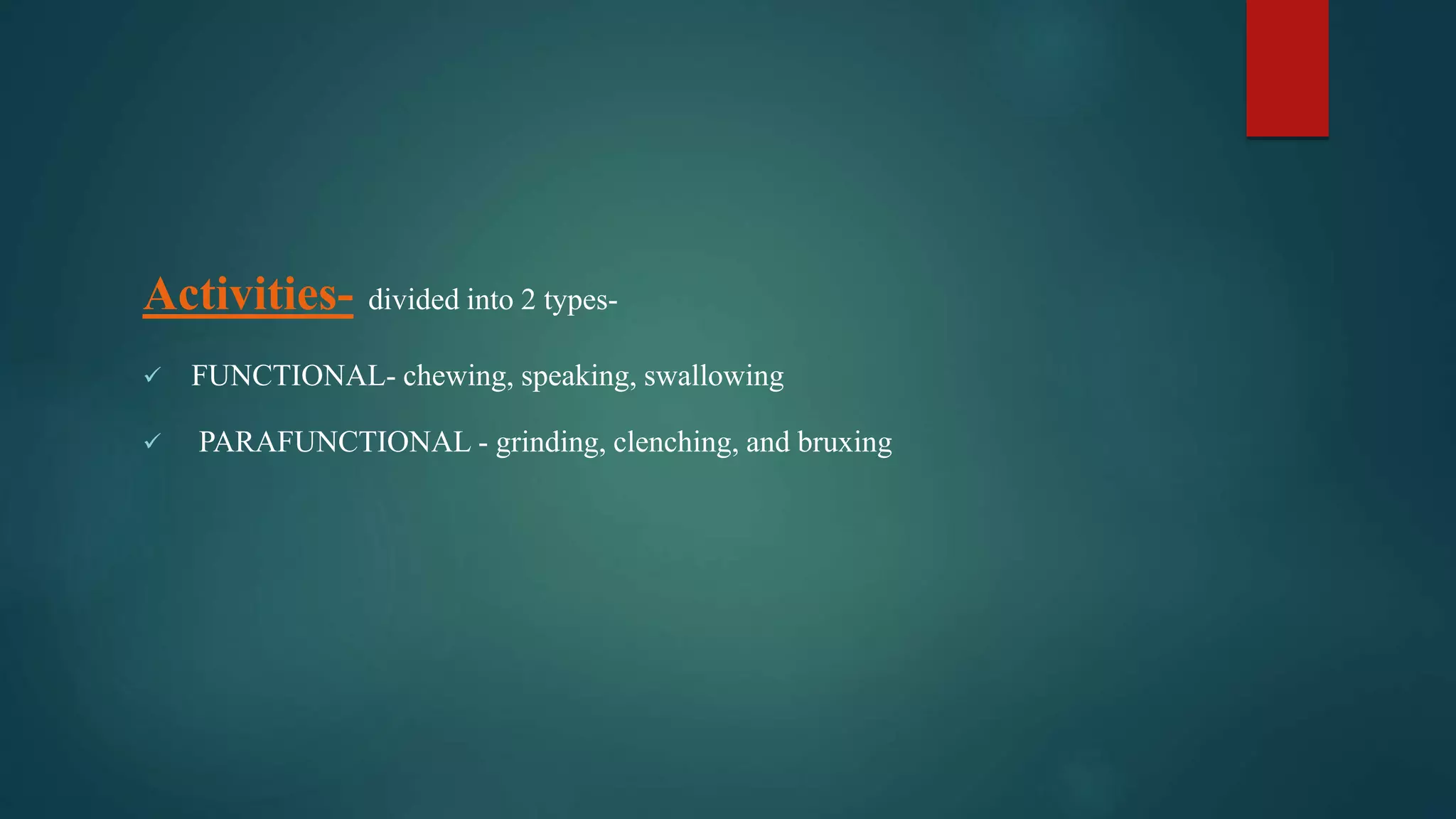 Activities- divided into 2 types-
 FUNCTIONAL- chewing, speaking, swallowing
 PARAFUNCTIONAL - grinding, clenching, and bruxing
 