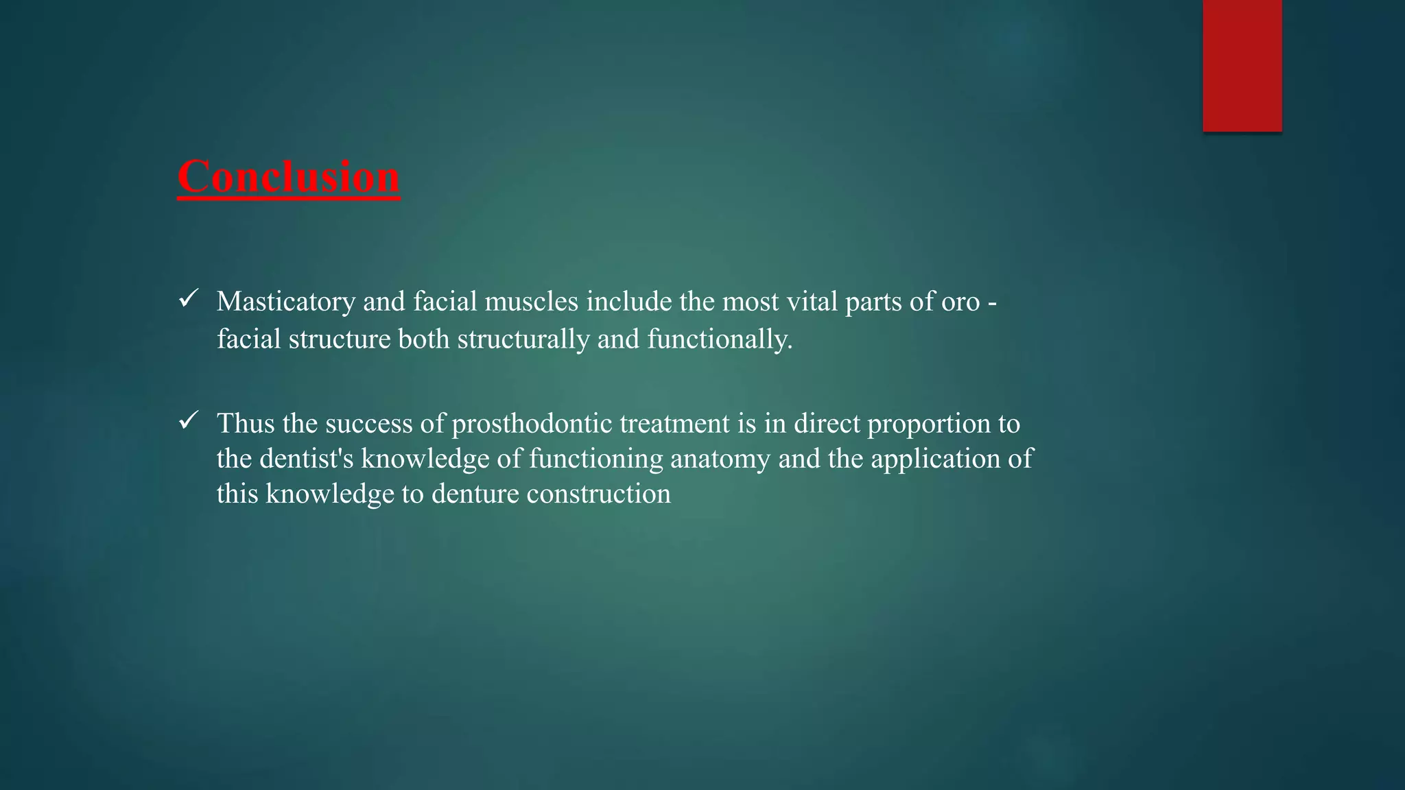 Conclusion
 Masticatory and facial muscles include the most vital parts of oro -
facial structure both structurally and functionally.
 Thus the success of prosthodontic treatment is in direct proportion to
the dentist's knowledge of functioning anatomy and the application of
this knowledge to denture construction
 