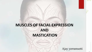 MUSCLES OF FACIAL EXPRESSION
AND
MASTICATION
Ajay yerramsetti
 