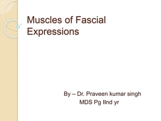 Muscles of Fascial
Expressions
By – Dr. Praveen kumar singh
MDS Pg IInd yr
 