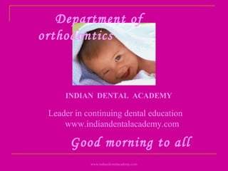 Department of
orthodontics
Good morning to all
INDIAN DENTAL ACADEMY
Leader in continuing dental education
www.indiandentalacademy.com
www.indiandentalacademy.com
 