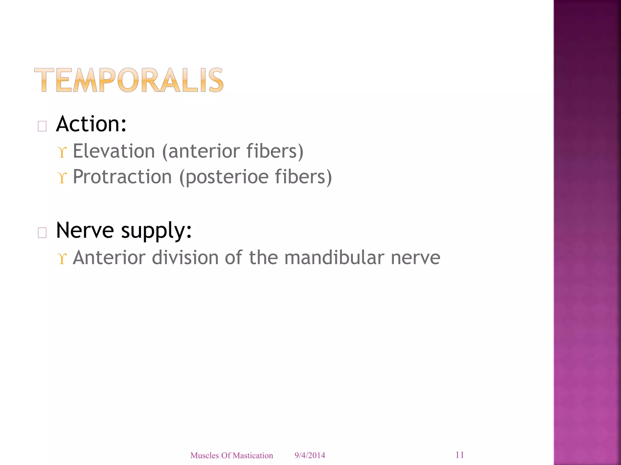  Action: 
 Elevation (anterior fibers) 
 Protraction (posterioe fibers) 
 Nerve supply: 
 Anterior division of the mandibular nerve 
Muscles Of Mastication 9/4/2014 11 
 