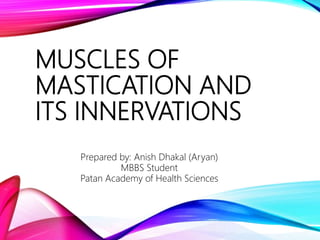 MUSCLES OF
MASTICATION AND
ITS INNERVATIONS
Prepared by: Anish Dhakal (Aryan)
MBBS Student
Patan Academy of Health Sciences
 