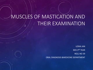 MUSCLES OF MASTICATION AND
THEIR EXAMINATION
UZMA JAN
BDS 3RD YEAR
ROLL NO 39
ORAL DIAGNOSIS &MEDICINE DEPARTMENT
 