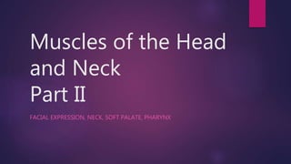 Muscles of the Head
and Neck
Part II
FACIAL EXPRESSION, NECK, SOFT PALATE, PHARYNX
 