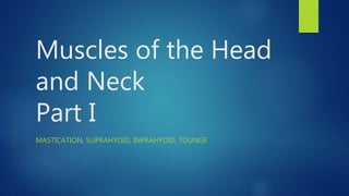 Muscles of the Head
and Neck
Part I
MASTICATION, SUPRAHYOID, INFRAHYOID, TOUNGE
 