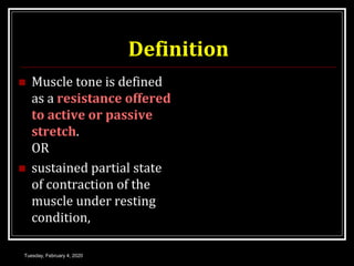 Definition
 Muscle tone is defined
as a resistance offered
to active or passive
stretch.
OR
 sustained partial state
of contraction of the
muscle under resting
condition,
Tuesday, February 4, 2020
 