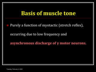 Basis of muscle tone
 Purely a function of myotactic (stretch reflex),
occurring due to low frequency and
asynchronous discharge of γ motor neurons.
Tuesday, February 4, 2020
 