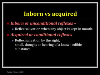 Inborn vs acquired
 Inborn or unconditional reflexes –
 Reflex salivation when any object is kept in mouth.
 Acquired or conditional reflexes
 Reflex salivation by the sight,
smell, thought or hearing of a known edible
substance.
Tuesday, February 4, 2020
 