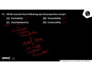 13. All the muscles have following special properties except :
(A) Excitability (B) Extensibility
(C) Autorhythmicity (D) Contractility
 