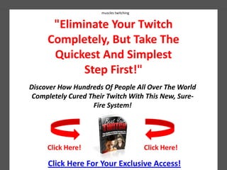 muscles twitching "Eliminate Your Twitch Completely, But Take The Quickest And Simplest Step First!" Discover How Hundreds Of People All Over The World Completely Cured Their Twitch With This New, Sure-Fire System! Click Here! Click Here! Click Here For Your Exclusive Access! 