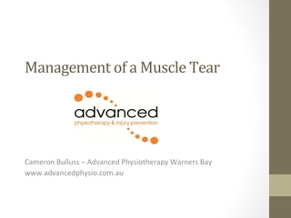 Management 
of 
a 
Muscle 
Tear 
Cameron 
Bulluss 
– 
Advanced 
Physiotherapy 
Warners 
Bay 
www.advancedphysio.com.au 
 