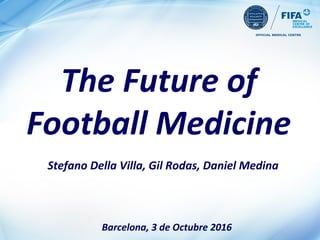 The Future of
Football Medicine
Barcelona, 3 de Octubre 2016
Stefano Della Villa, Gil Rodas, Daniel Medina
 