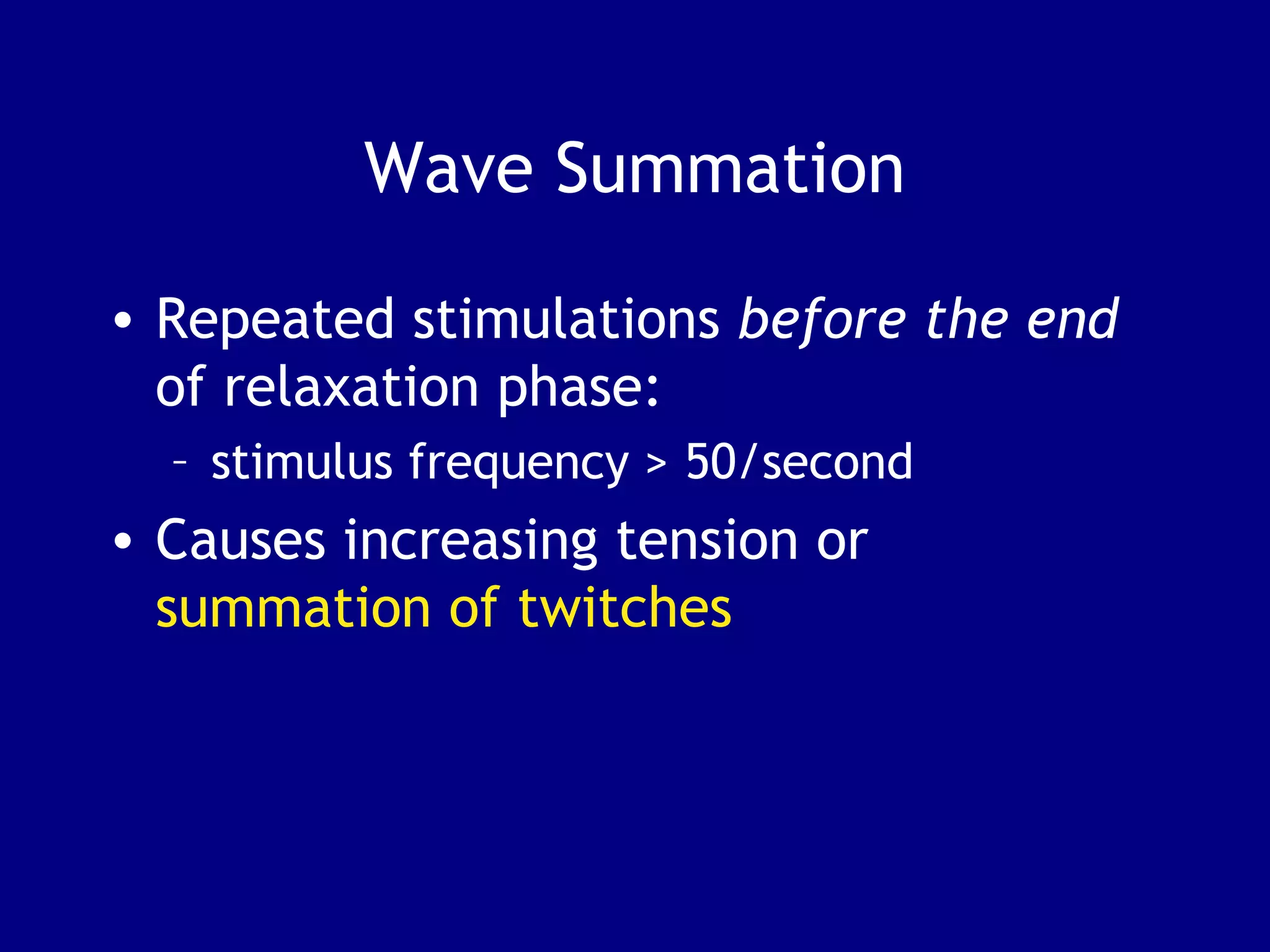 Wave Summation
• Repeated stimulations before the end
of relaxation phase:
– stimulus frequency > 50/second
• Causes increasing tension or
summation of twitches
 